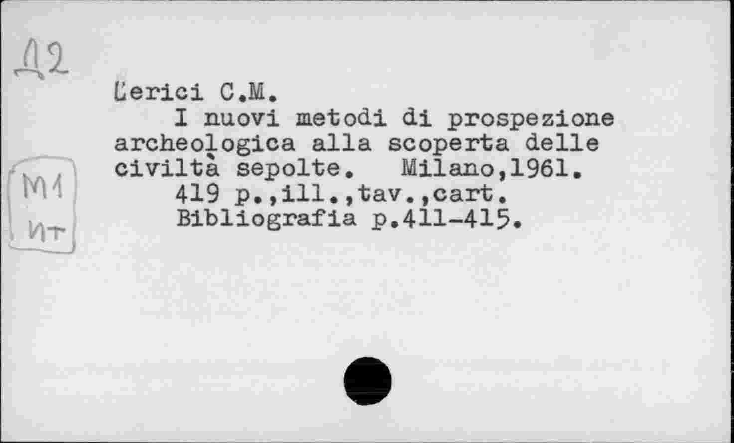 ﻿Eerici C.M.
I nuovi metodi di prospezione archeologica alia scoperta delie civiltà sepolte. Milano,1961.
419 p.,ill.,tav.,cart.
Bibliografie p.411-415.